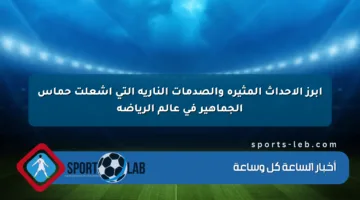 أبرز الأحداث المثيرة والصدمات النارية التي أشعلت حماس الجماهير في عالم الرياضة